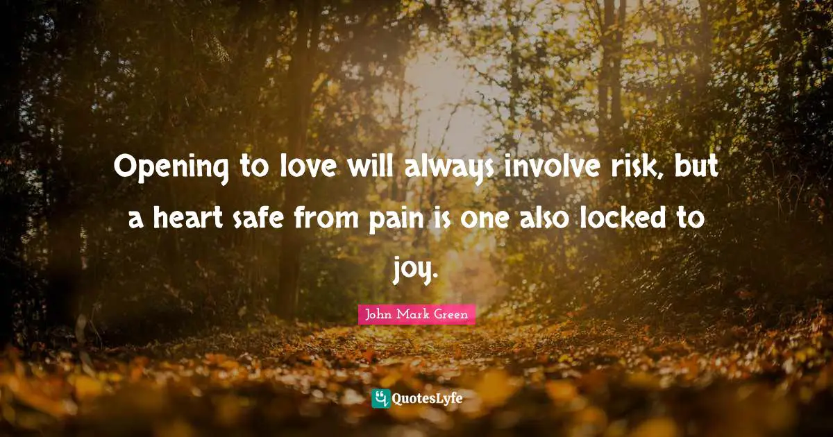 Opening to love will always involve risk, but a heart safe from pain is one also locked to joy.