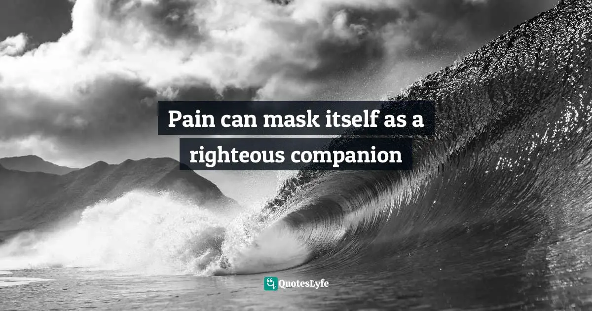 Pain can mask itself as a righteous companion