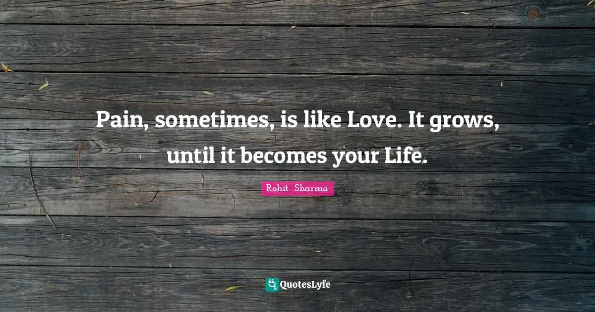 Pain, sometimes, is like Love. It grows, until it becomes your Life.