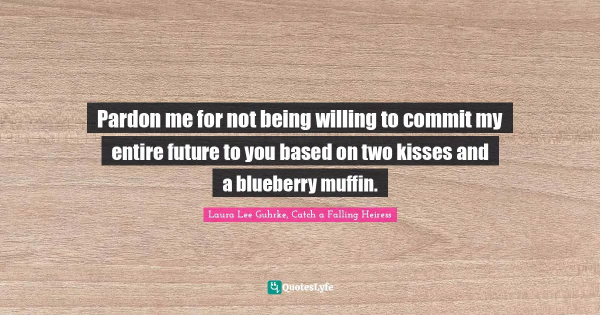 Pardon me for not being willing to commit my entire future to you based on two kisses and a blueberry muffin.