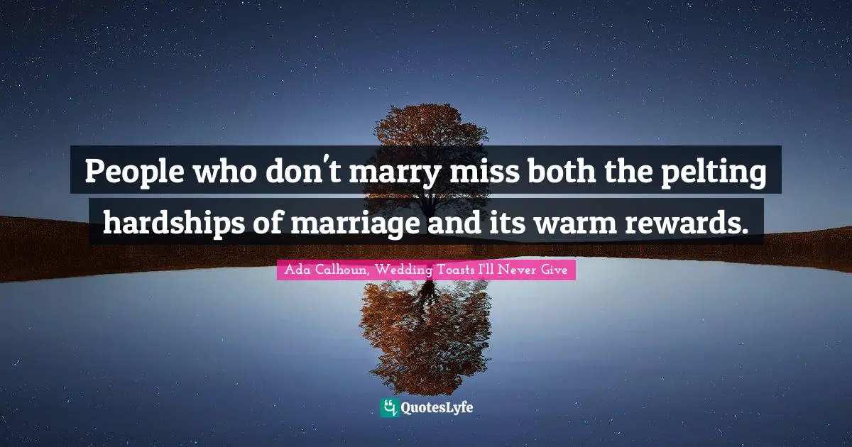 People who don't marry miss both the pelting hardships of marriage and its warm rewards.
