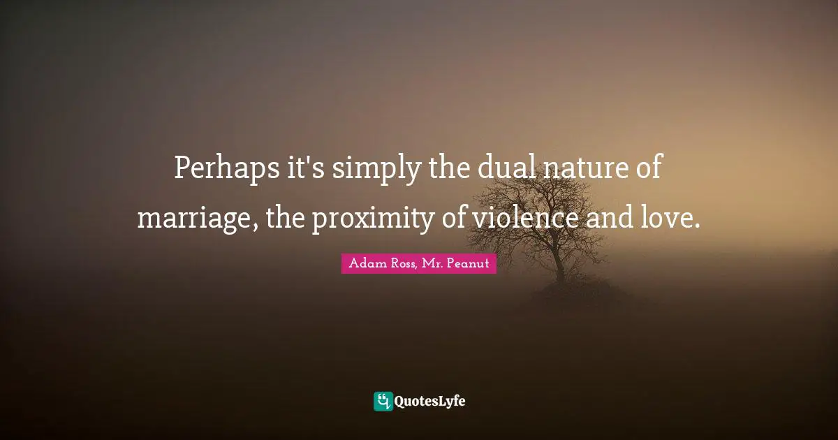 Perhaps it's simply the dual nature of marriage, the proximity of violence and love.