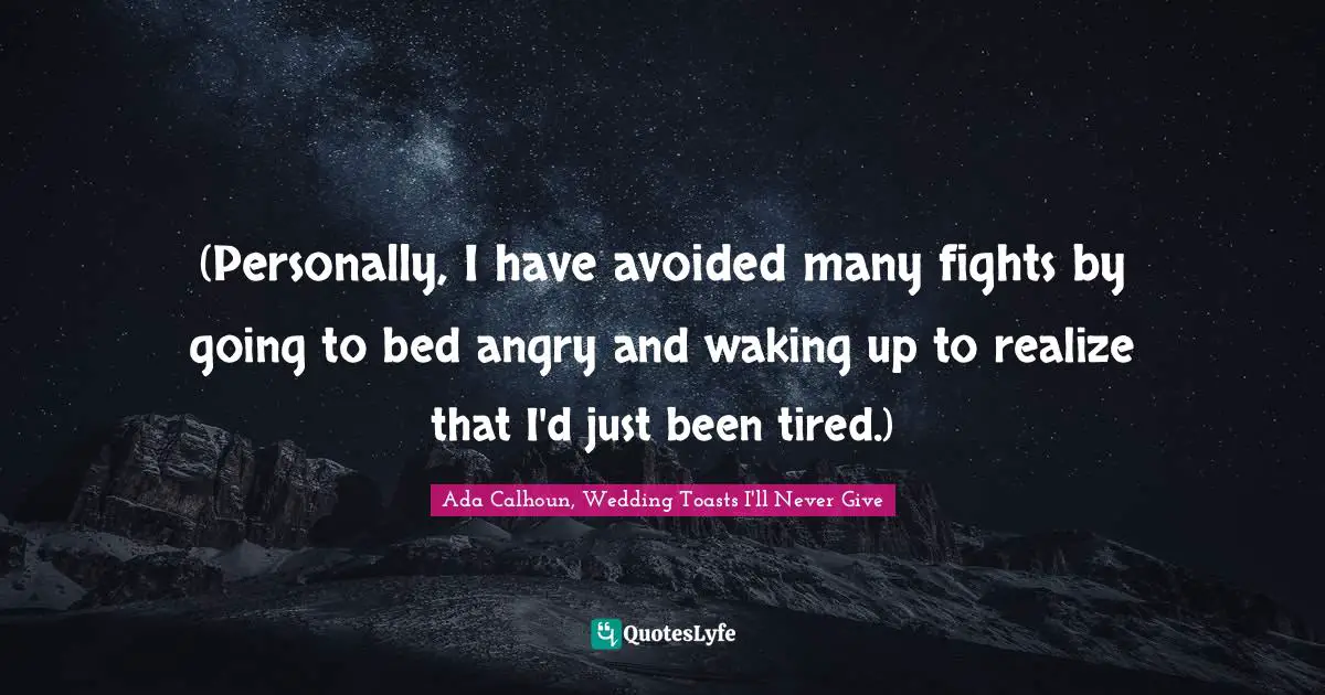 (Personally, I have avoided many fights by going to bed angry and waking up to realize that I'd just been tired.)