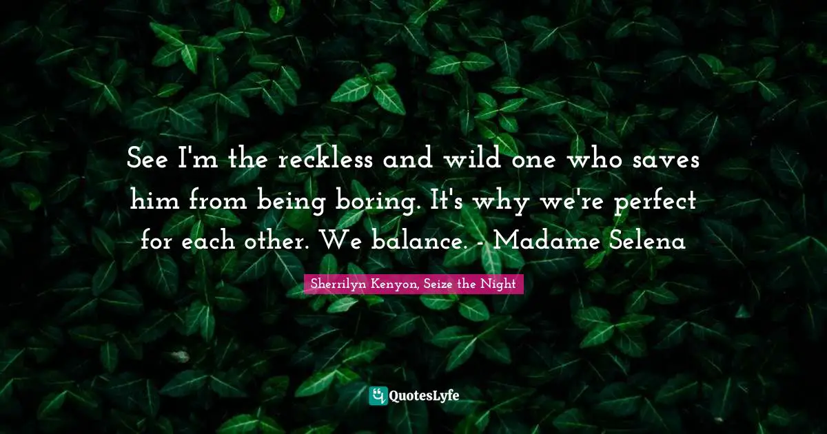See I'm the reckless and wild one who saves him from being boring. It's why we're perfect for each other. We balance. - Madame Selena
