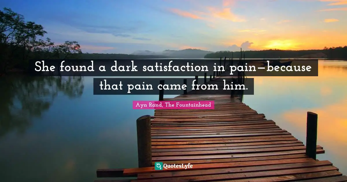 Ayn Rand, The Fountainhead Quotes: "She found a dark satisfaction in pain—because that pain came from him."