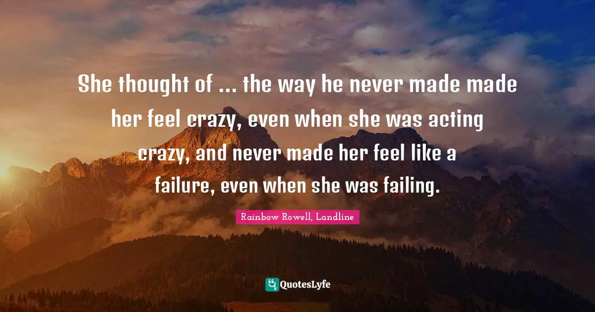 Rainbow Rowell, Landline Quotes: "She thought of ... the way he never made made her feel crazy, even when she was acting crazy, and never made her feel like a failure, even when she was failing."