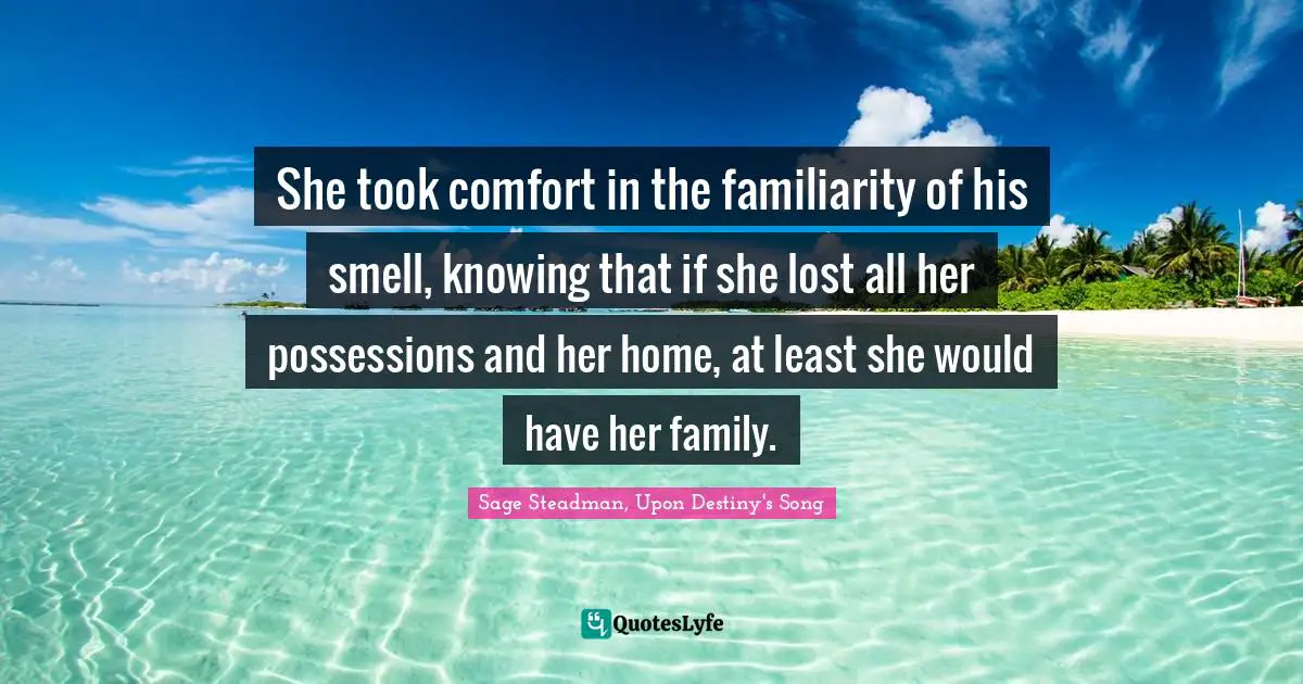 She took comfort in the familiarity of his smell, knowing that if she lost all her possessions and her home, at least she would have her family.