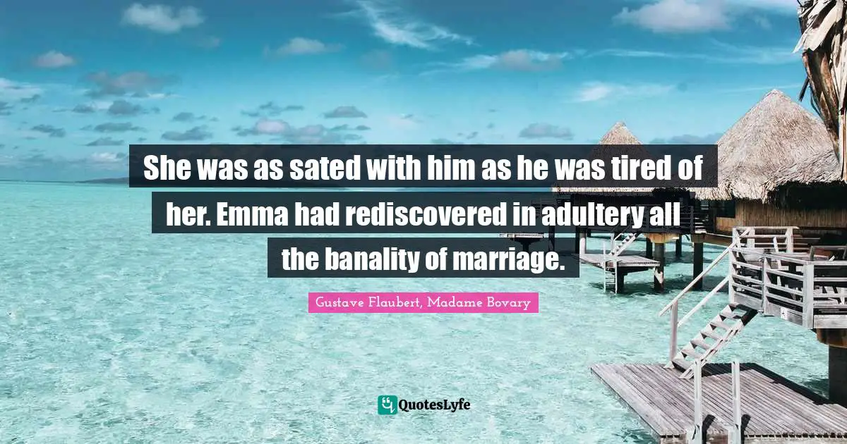 She was as sated with him as he was tired of her. Emma had rediscovered in adultery all the banality of marriage.