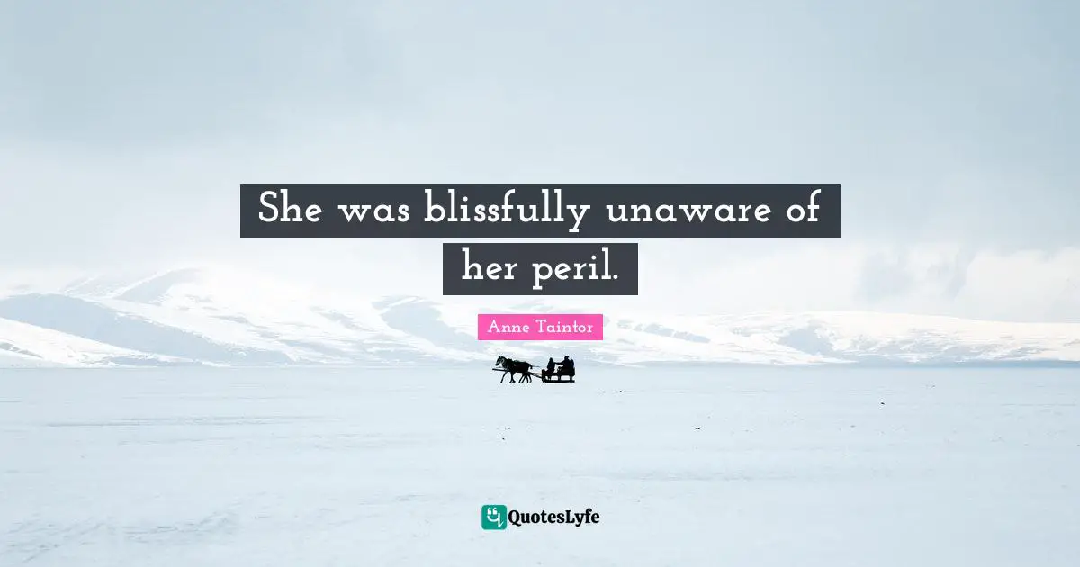 She was blissfully unaware of her peril.