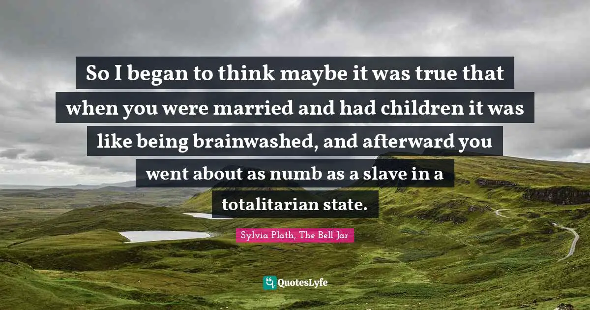 So I began to think maybe it was true that when you were married and had children it was like being brainwashed, and afterward you went about as numb as a slave in a totalitarian state.