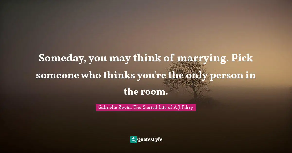 Someday, you may think of marrying. Pick someone who thinks you're the only person in the room.