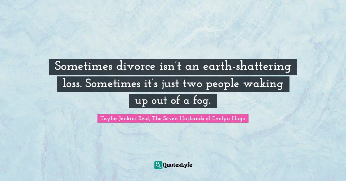 Taylor Jenkins Reid, The Seven Husbands Of Evelyn Hugo Quotes: "Sometimes divorce isn’t an earth-shattering loss. Sometimes it’s just two people waking up out of a fog."