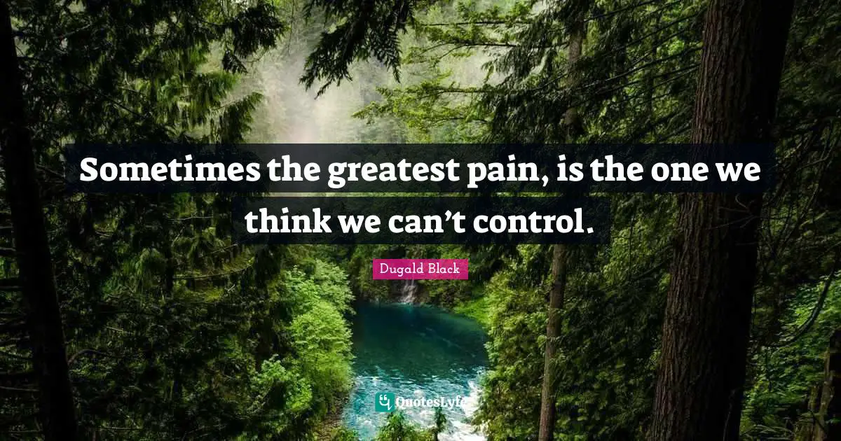 Sometimes the greatest pain, is the one we think we can’t control.