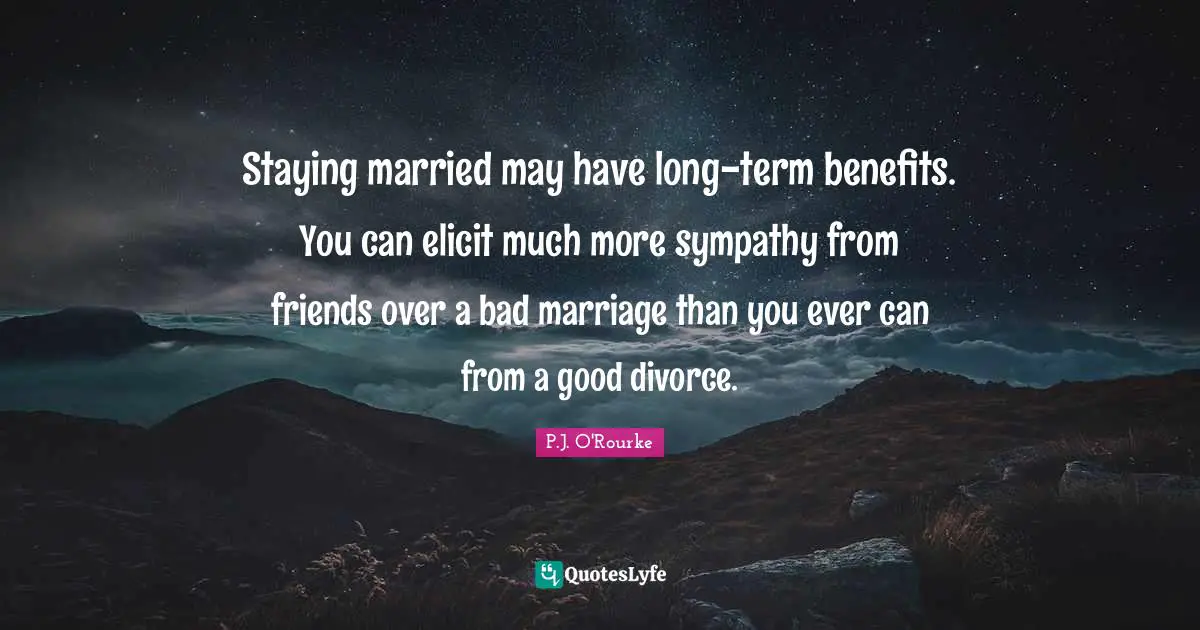 Staying married may have long-term benefits. You can elicit much more sympathy from friends over a bad marriage than you ever can from a good divorce.