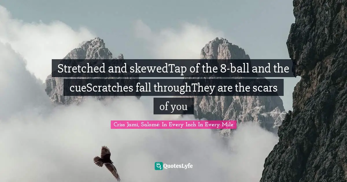 Stretched and skewedTap of the 8-ball and the cueScratches fall throughThey are the scars of you
