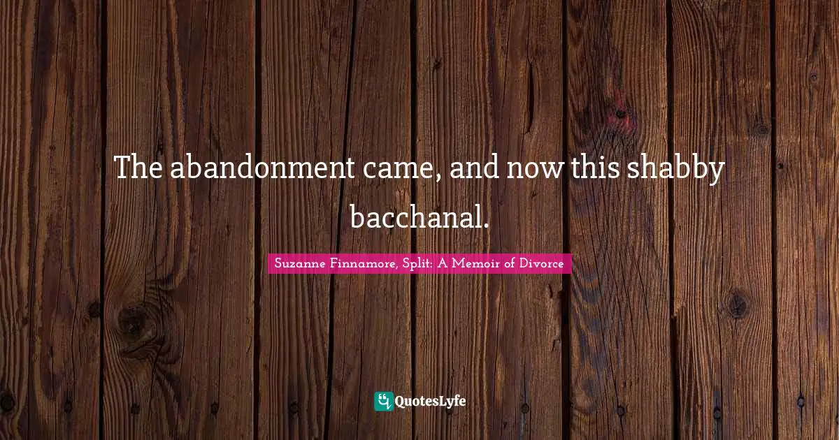 The abandonment came, and now this shabby bacchanal.