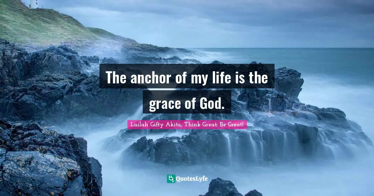 The anchor of my life is the grace of God.