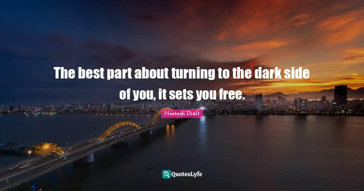 The best part about turning to the dark side of you, it sets you free.