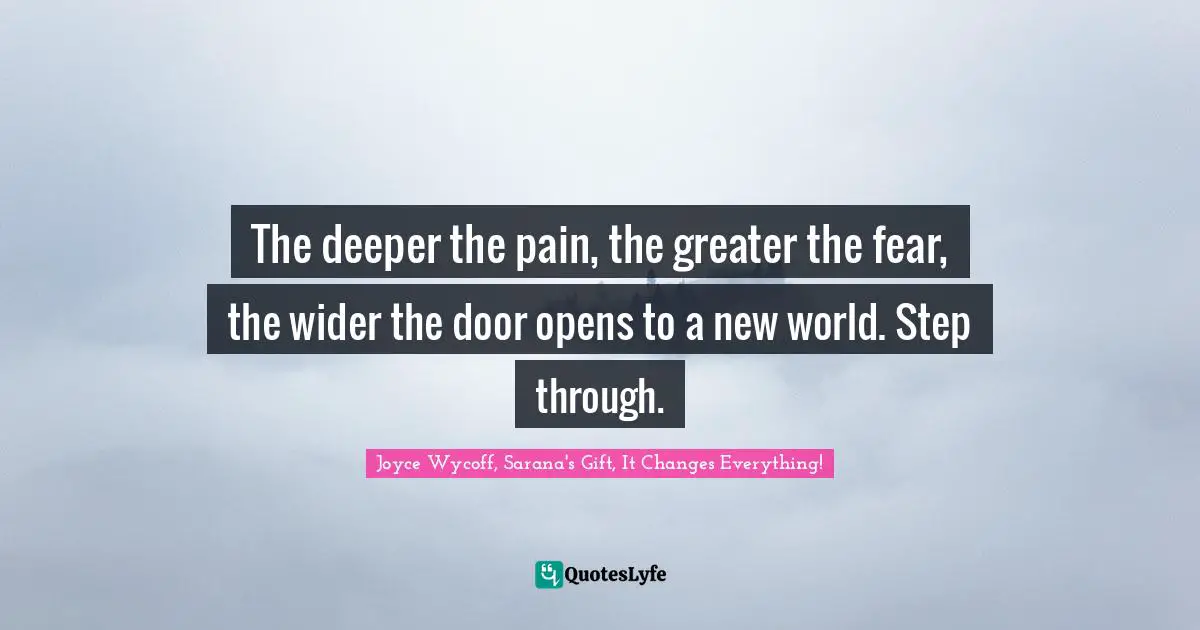 The deeper the pain, the greater the fear, the wider the door opens to a new world. Step through.