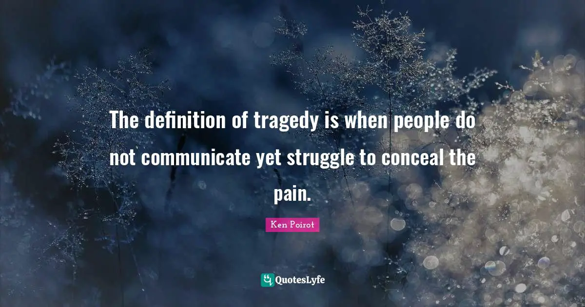 The definition of tragedy is when people do not communicate yet struggle to conceal the pain.