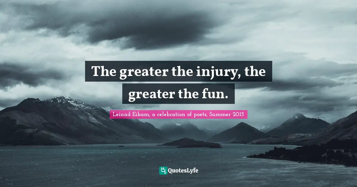 The greater the injury, the greater the fun.