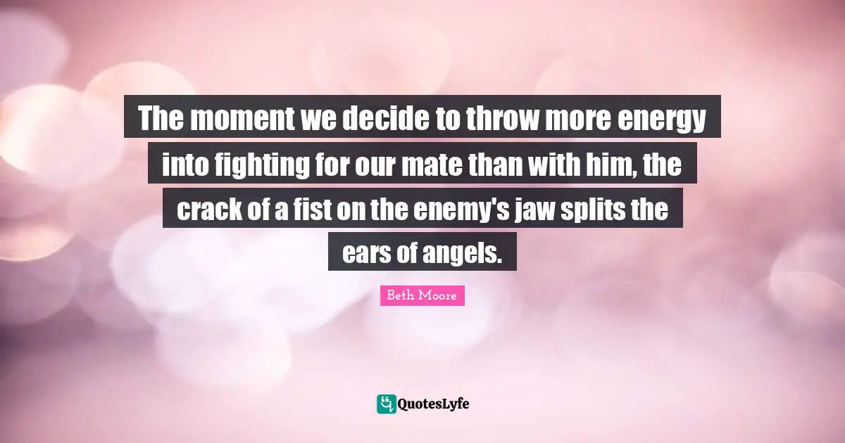 The moment we decide to throw more energy into fighting for our mate than with him, the crack of a fist on the enemy's jaw splits the ears of angels.