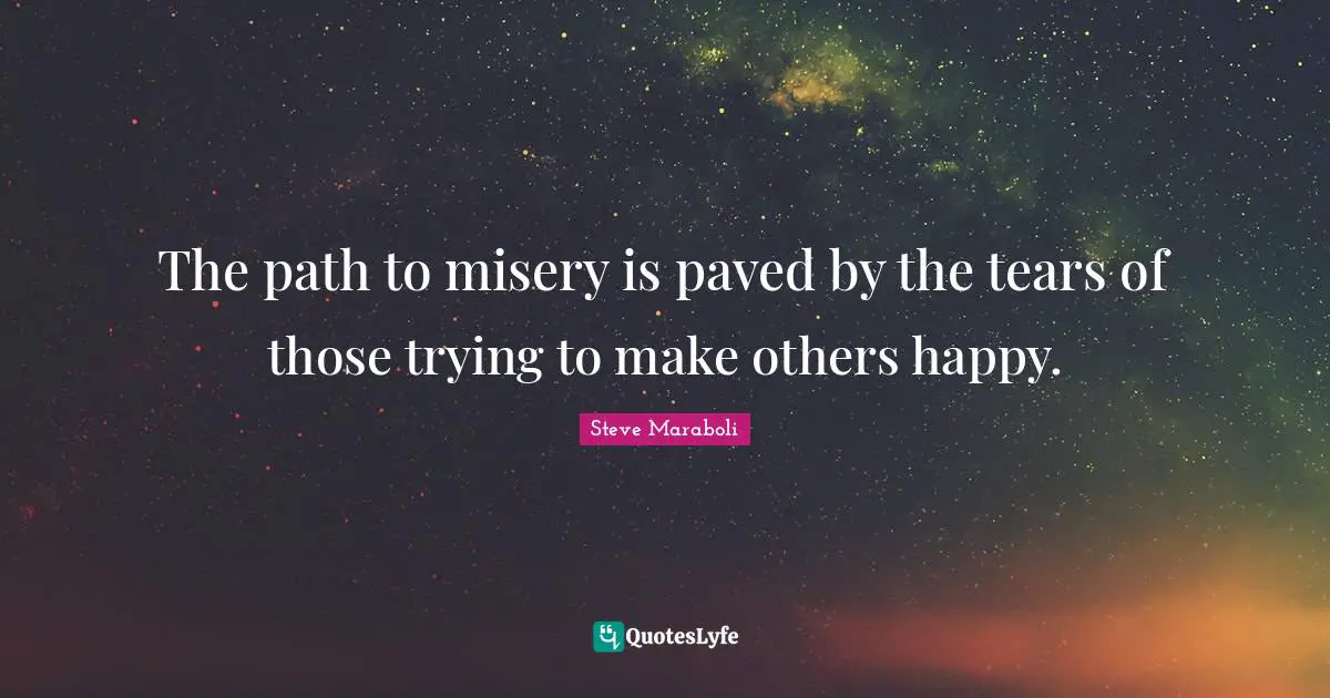 Steve Maraboli Quotes: The path to misery is paved by the tears of those trying to make others happy.