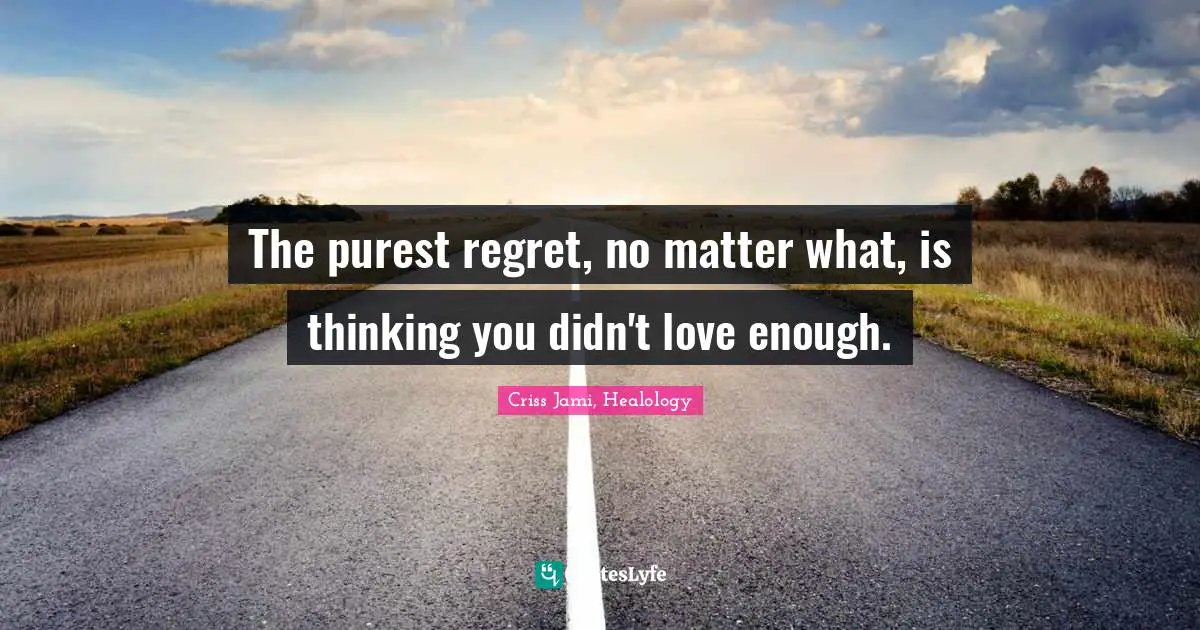 Conditional Quotes: "The purest regret, no matter what, is thinking you didn't love enough."