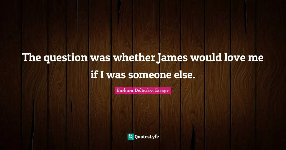 The question was whether James would love me if I was someone else.