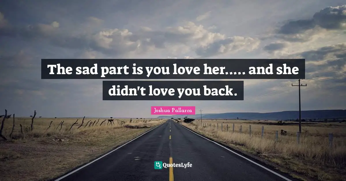 The sad part is you love her..... and she didn't love you back.