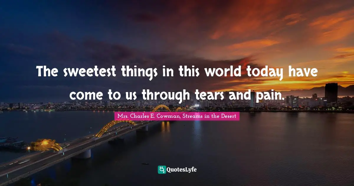 The sweetest things in this world today have come to us through tears and pain.