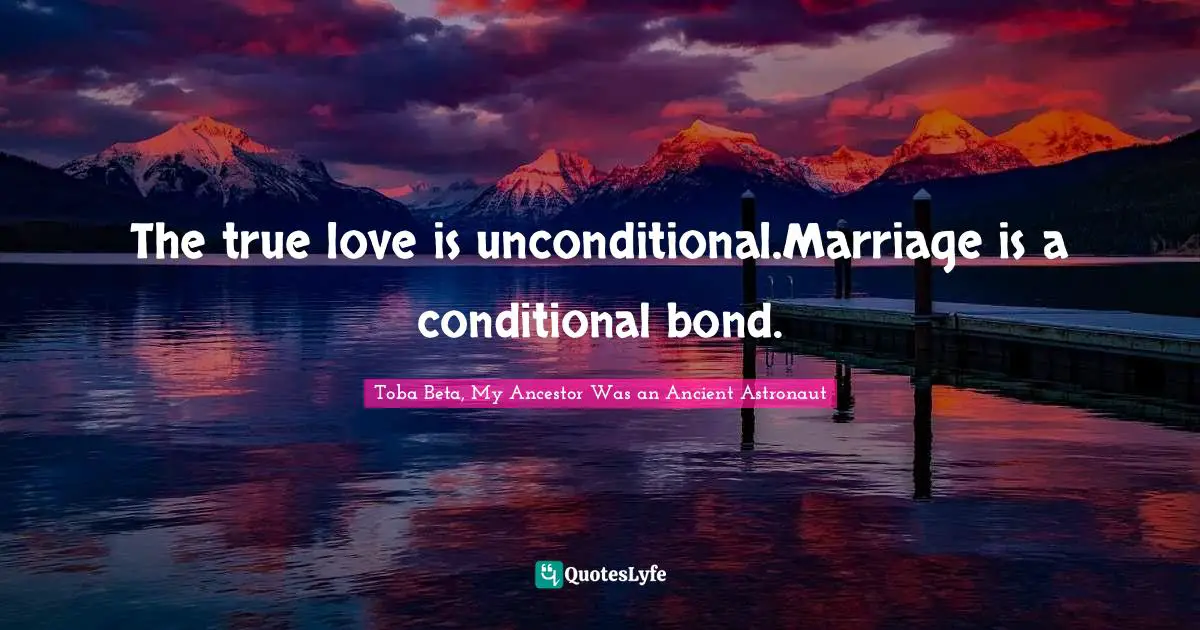 The true love is unconditional.Marriage is a conditional bond.