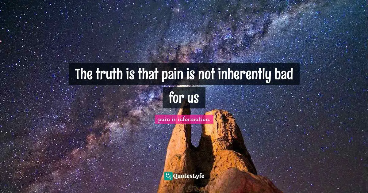 pain is information. Quotes: The truth is that pain is not inherently bad for us