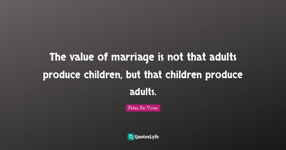 The value of marriage is not that adults produce children, but that children produce adults.