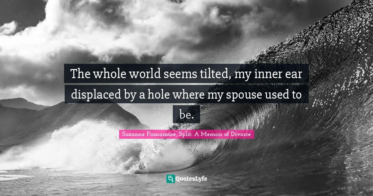 Seperation Quotes: "The whole world seems tilted, my inner ear displaced by a hole where my spouse used to be."