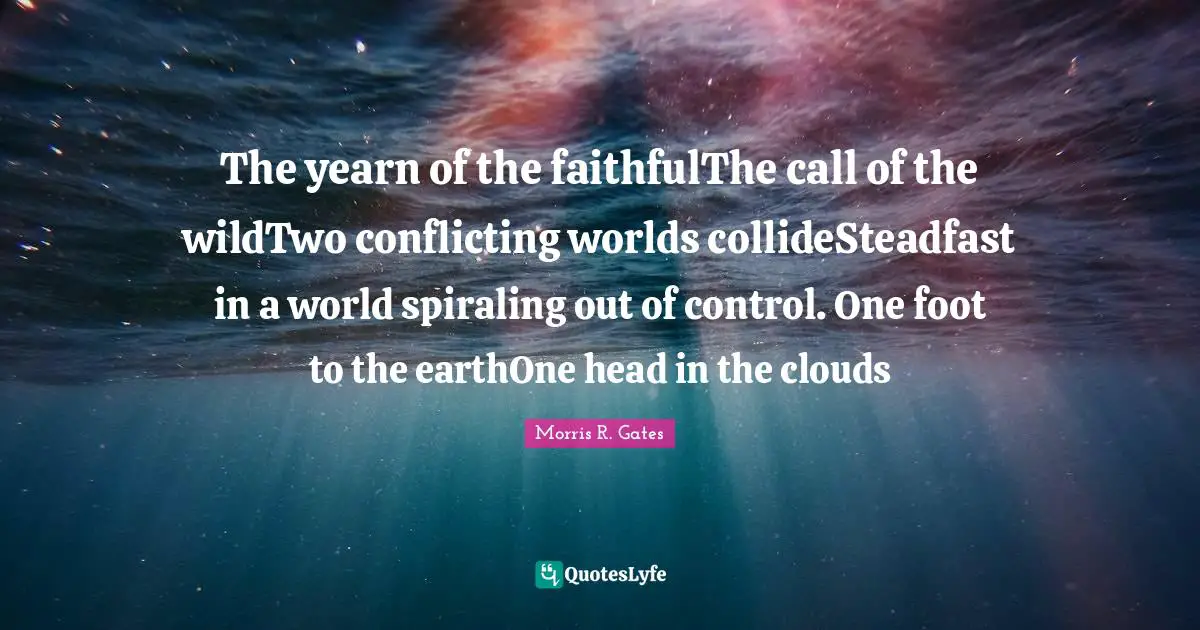 The yearn of the faithfulThe call of the wildTwo conflicting worlds collideSteadfast in a world spiraling out of control. One foot to the earthOne head in the clouds