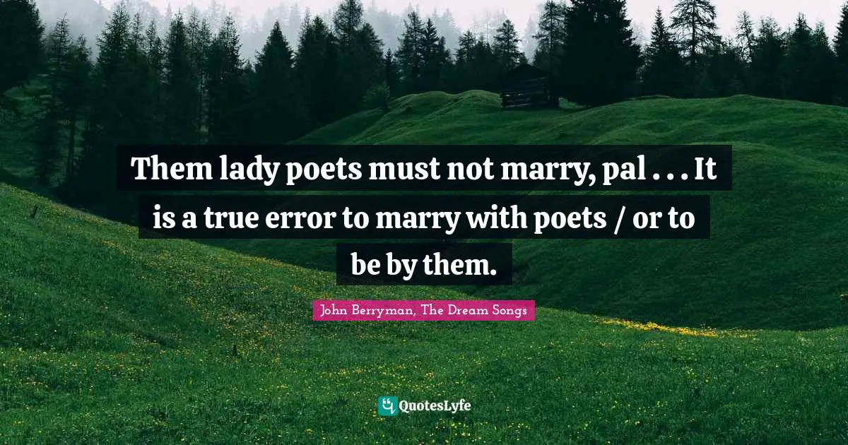 Them lady poets must not marry, pal . . . It is a true error to marry with poets / or to be by them.