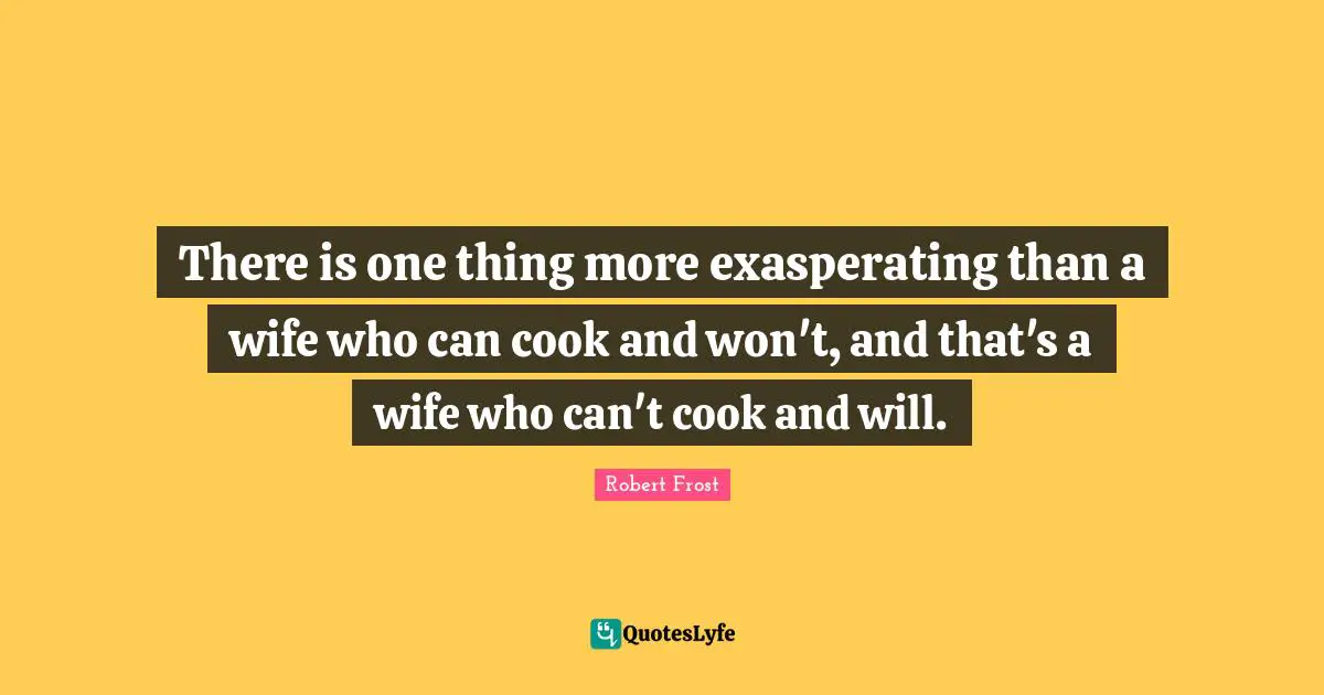 There is one thing more exasperating than a wife who can cook and won't, and that's a wife who can't cook and will.