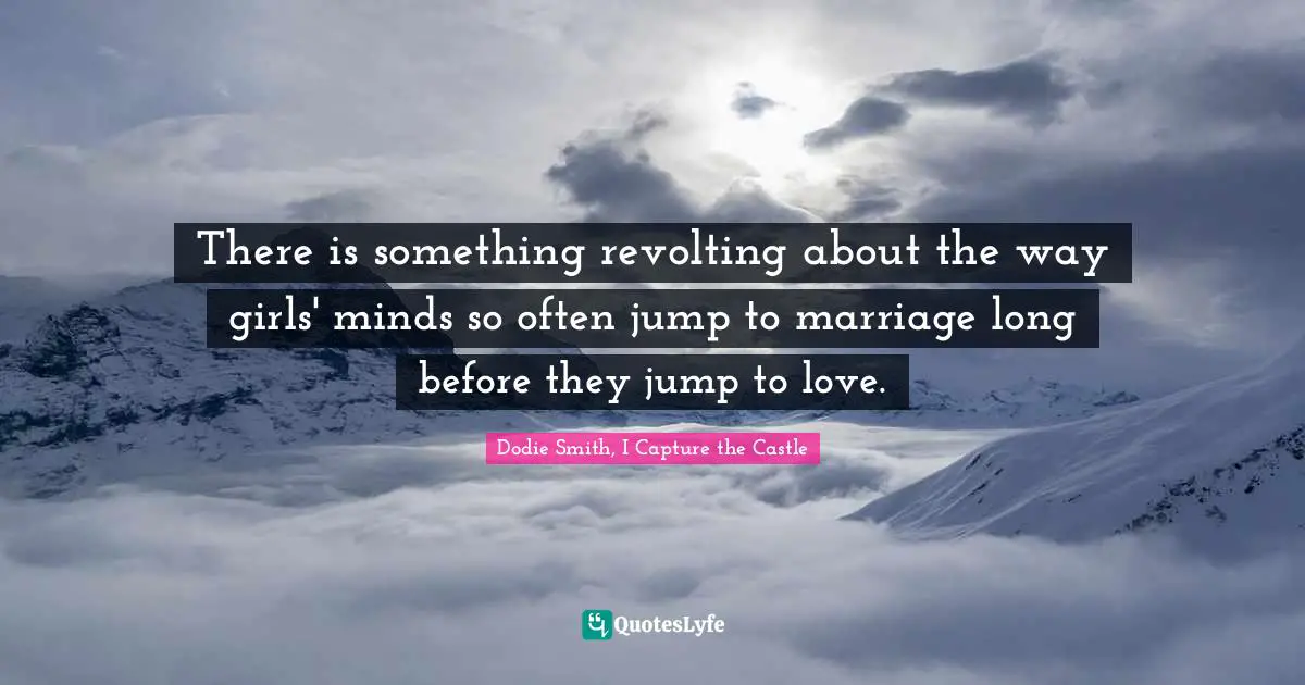 Dodie Smith Quotes: "There is something revolting about the way girls' minds so often jump to marriage long before they jump to love."