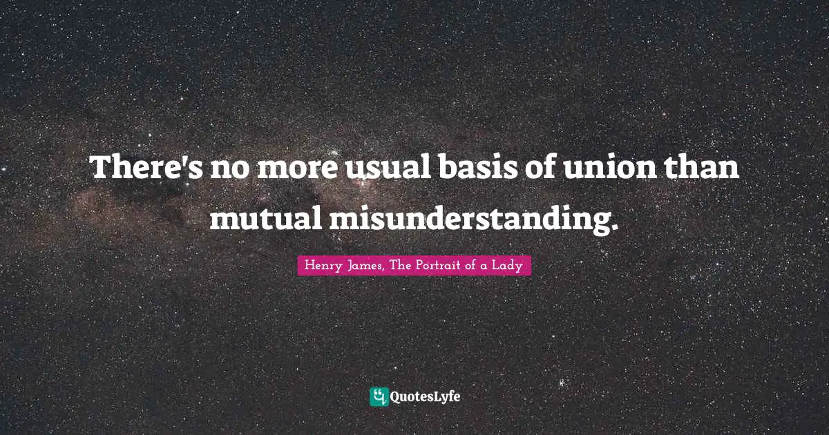 There's no more usual basis of union than mutual misunderstanding.