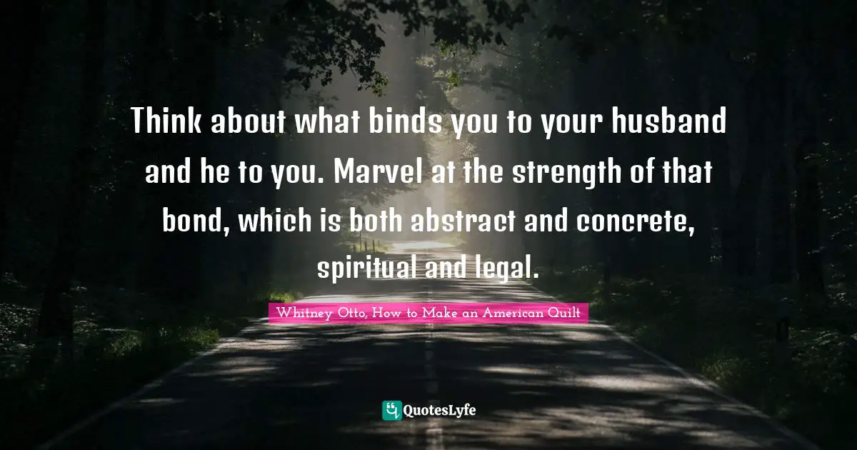 Think about what binds you to your husband and he to you. Marvel at the strength of that bond, which is both abstract and concrete, spiritual and legal.