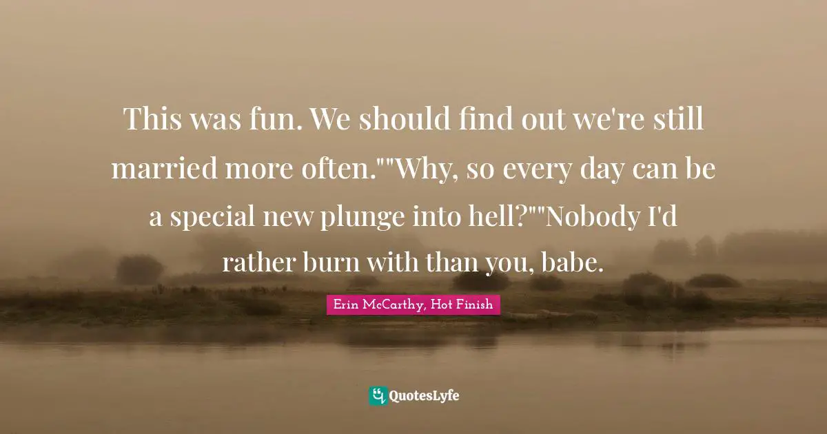 This was fun. We should find out we're still married more often.""Why, so every day can be a special new plunge into hell?""Nobody I'd rather burn with than you, babe.
