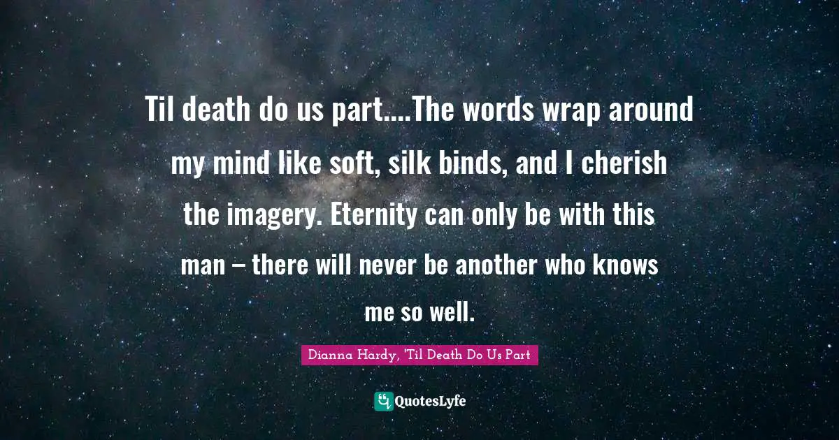 Til death do us part....The words wrap around my mind like soft, silk binds, and I cherish the imagery. Eternity can only be with this man – there will never be another who knows me so well.