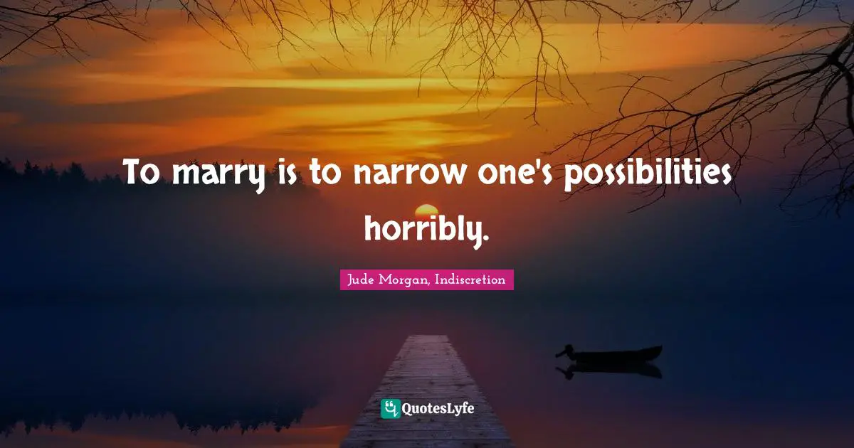 To marry is to narrow one's possibilities horribly.
