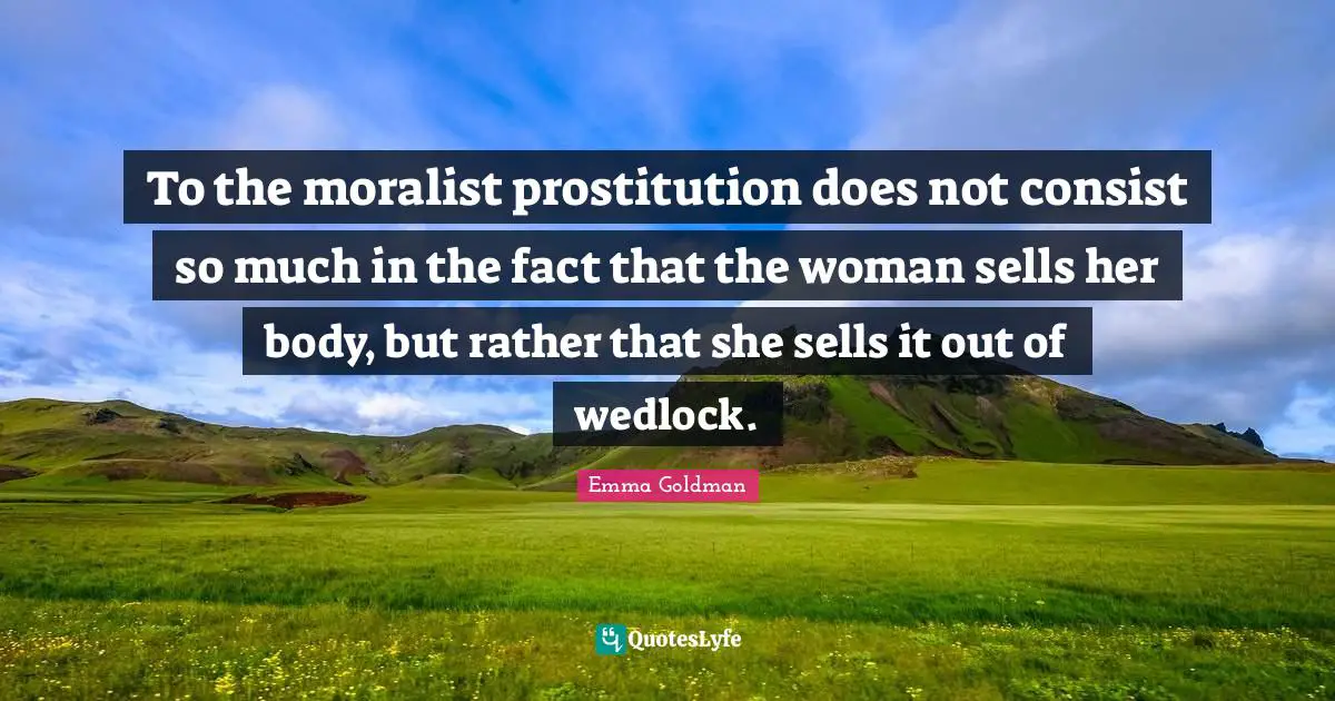 To the moralist prostitution does not consist so much in the fact that the woman sells her body, but rather that she sells it out of wedlock.