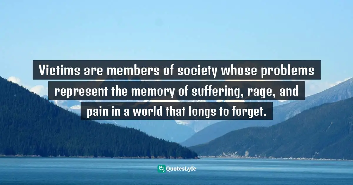 Victims are members of society whose problems represent the memory of suffering, rage, and pain in a world that longs to forget.