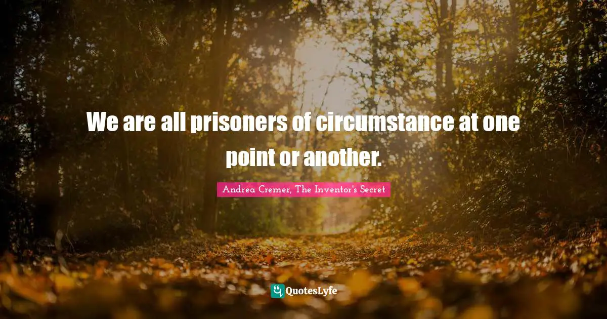 We are all prisoners of circumstance at one point or another.