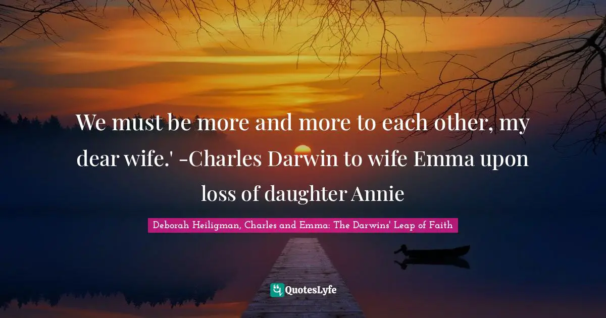 Deborah Heiligman, Charles And Emma: The Darwins' Leap Of Faith Quotes: "We must be more and more to each other, my dear wife.' -Charles Darwin to wife Emma upon loss of daughter Annie"