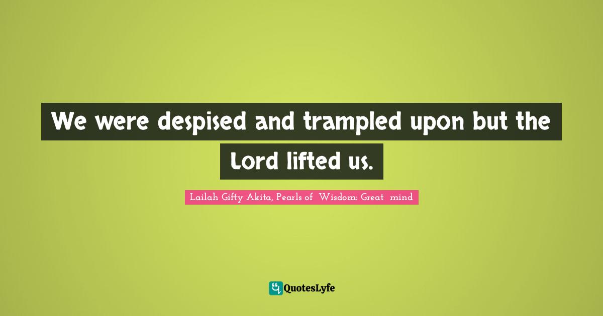Saved Souls Quotes: "We were despised and trampled upon but the Lord lifted us."