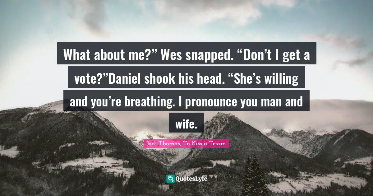 What about me?” Wes snapped. “Don’t I get a vote?”Daniel shook his head. “She’s willing and you’re breathing. I pronounce you man and wife.